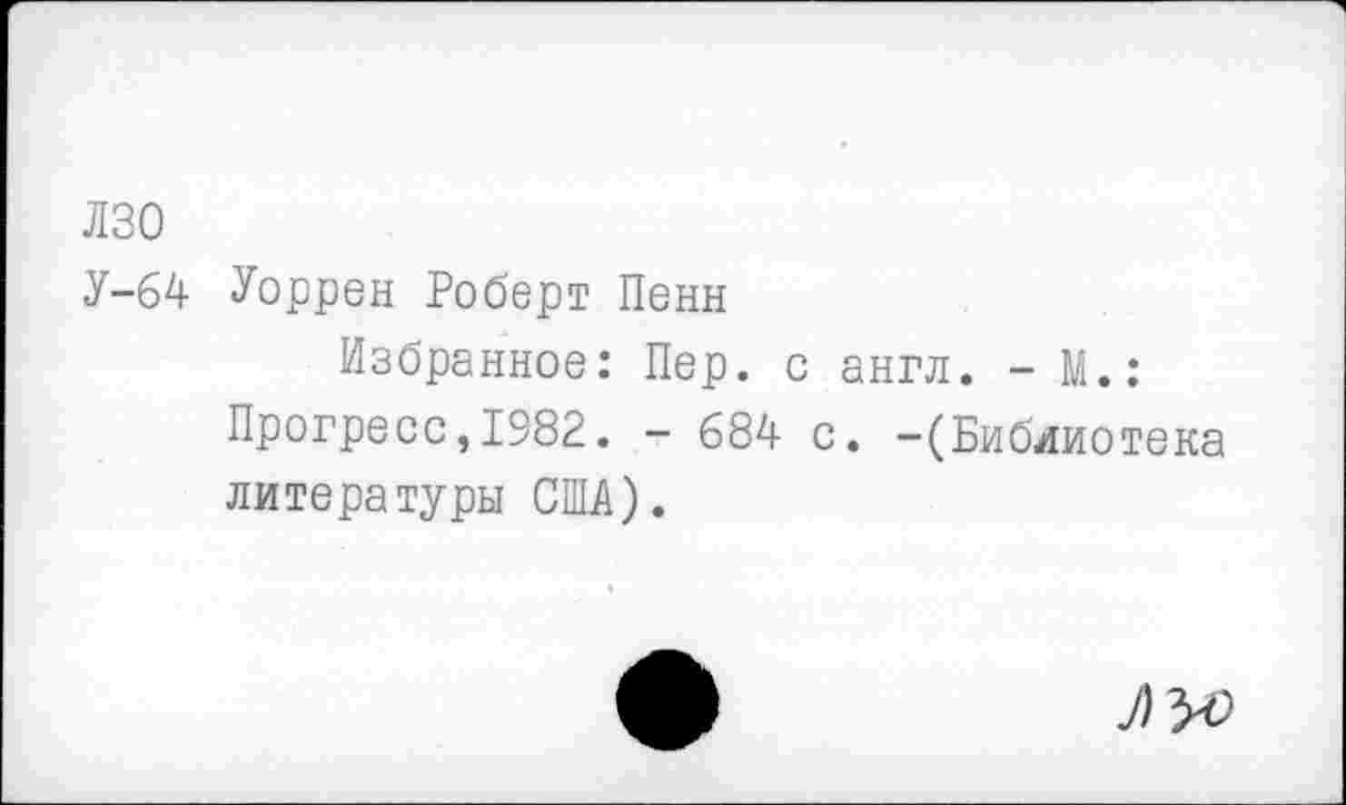 ﻿лзо
У-64 Уоррен Роберт Пенн
Избранное: Пер. с англ. - М.:
Прогресс,1982. - 684 с. -(Библиотека литературы США).